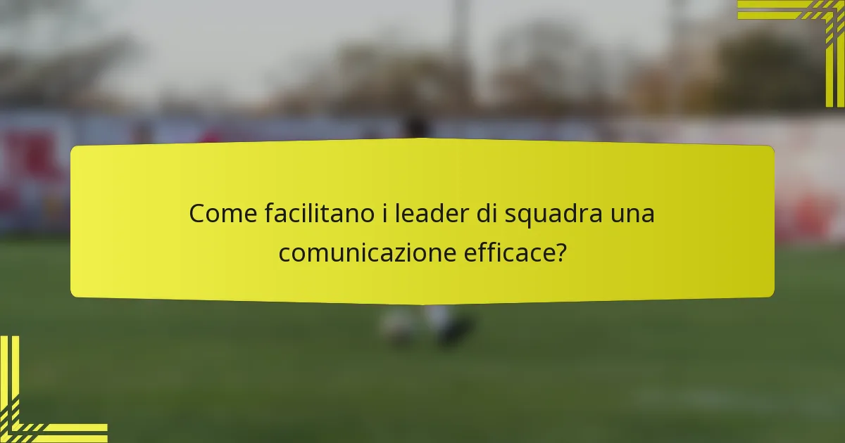 Come facilitano i leader di squadra una comunicazione efficace?