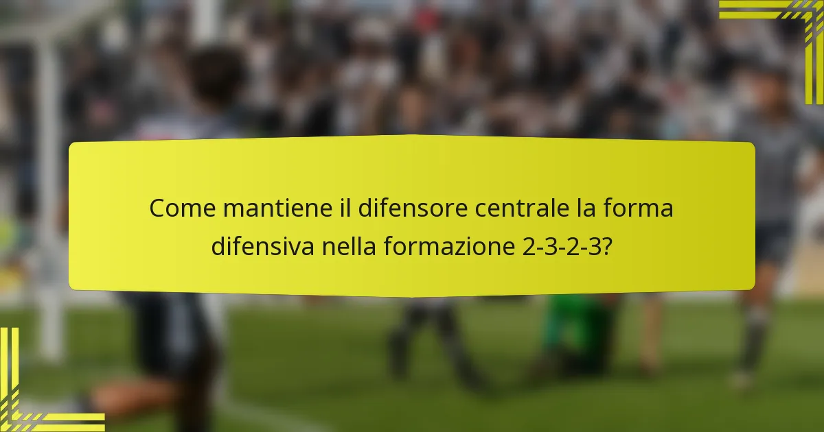 Come mantiene il difensore centrale la forma difensiva nella formazione 2-3-2-3?